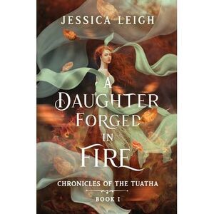 A Daughter Forged in Fire: Chronicles of the Tuatha Book I -- Jessica Leigh